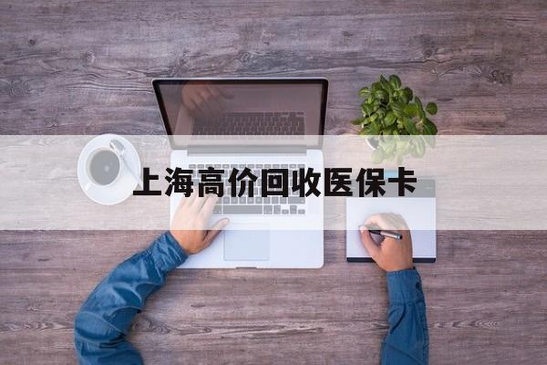 义乌最新上海高价回收医保卡方法分析(最方便真实的义乌上海高价回收医保卡电话方法)