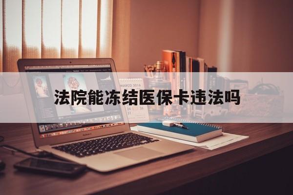 义乌最新法院能冻结医保卡违法吗方法分析(最方便真实的义乌法院能否冻结医保卡方法)