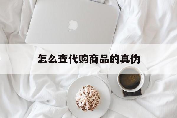 义乌最新怎么查代购商品的真伪方法分析(最方便真实的义乌怎样查代购商品真伪方法)