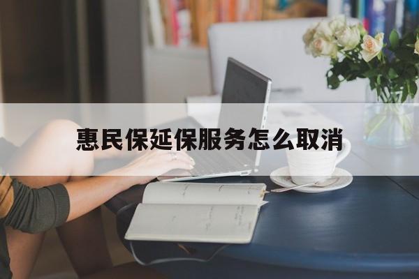 义乌最新惠民保延保服务怎么取消方法分析(最方便真实的义乌惠民保延保服务怎么取消申请方法)