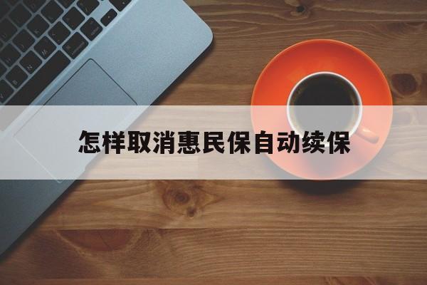 义乌最新怎样取消惠民保自动续保方法分析(最方便真实的义乌怎样取消惠民保自动续保设置方法)