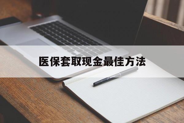 义乌最新医保套取现金最佳方法方法分析(最方便真实的义乌医保套取现金最佳方法是什么方法)